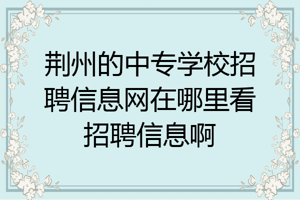 荆州的中专学校招聘信息网在哪里看招聘信息啊