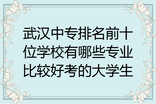 武汉中专排名前十位学校有哪些专业比较好考的大学生