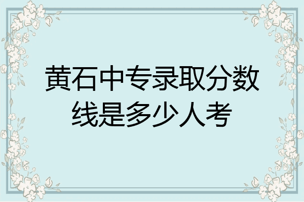 黄石中专录取分数线是多少人考