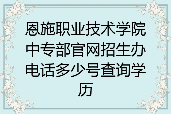 恩施职业技术学院中专部官网招生办电话多少号查询学历