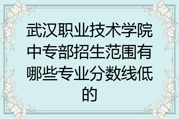 武汉职业技术学院中专部招生范围有哪些专业分数线低的