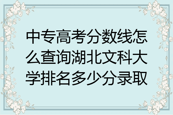 中专高考分数线怎么查询湖北文科大学排名多少分录取