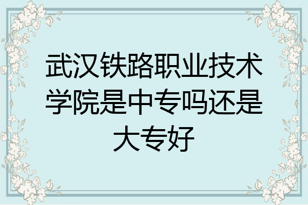 武汉铁路职业技术学院是中专吗还是大专好