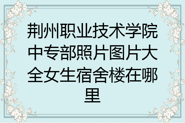 荆州职业技术学院中专部照片图片大全女生宿舍楼在哪里