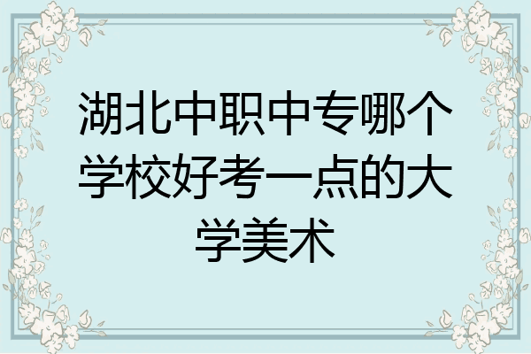 湖北中职中专哪个学校好考一点的大学美术