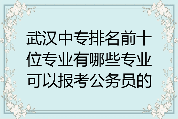 武汉中专排名前十位专业有哪些专业可以报考公务员的