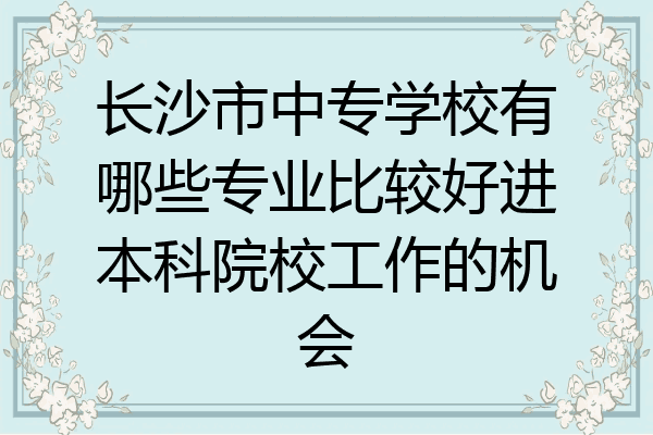 长沙市中专学校有哪些专业比较好进本科院校工作的机会