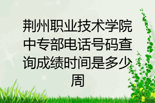 荆州职业技术学院中专部电话号码查询成绩时间是多少周