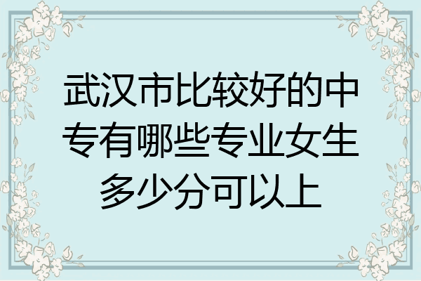 武汉市比较好的中专有哪些专业女生多少分可以上