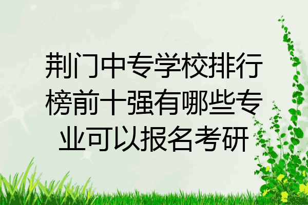 荆门中专学校排行榜前十强有哪些专业可以报名考研