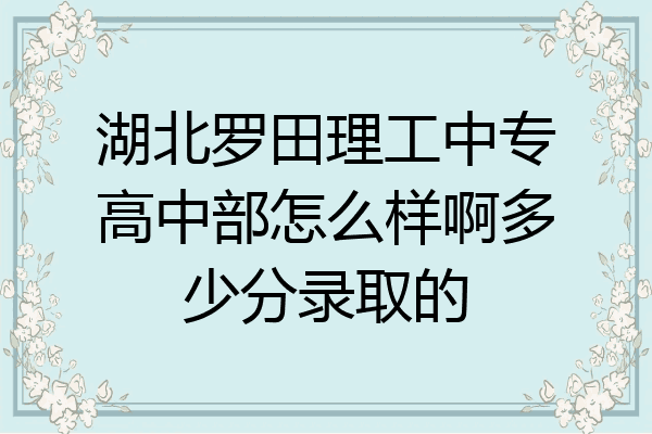 湖北罗田理工中专高中部怎么样啊多少分录取的
