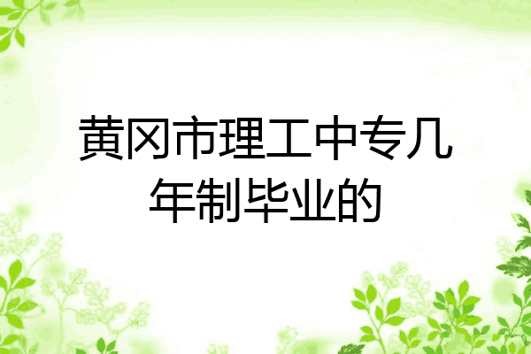 黄冈市理工中专几年制毕业的