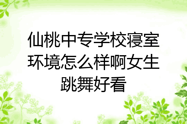 仙桃中专学校寝室环境怎么样啊女生跳舞好看