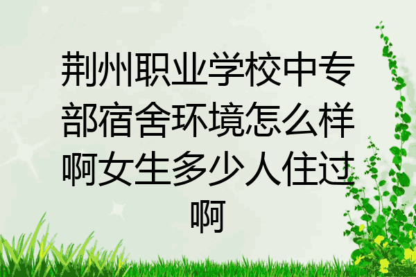 荆州职业学校中专部宿舍环境怎么样啊女生多少人住过啊