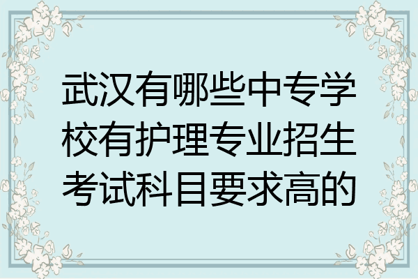 武汉有哪些中专学校有护理专业招生考试科目要求高的