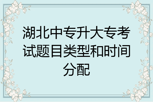 湖北中专升大专考试题目类型和时间分配
