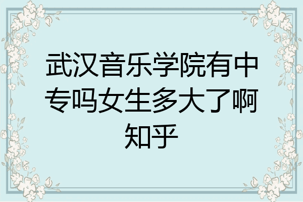 武汉音乐学院有中专吗女生多大了啊知乎