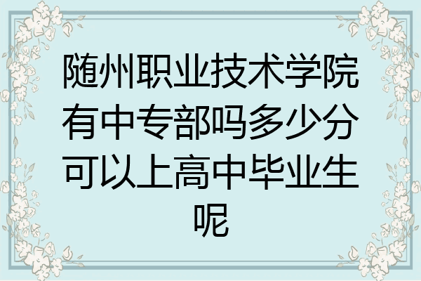 随州职业技术学院有中专部吗多少分可以上高中毕业生呢
