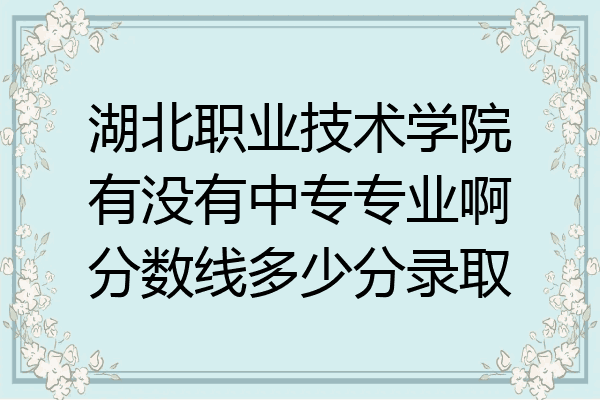 湖北职业技术学院有没有中专专业啊分数线多少分录取