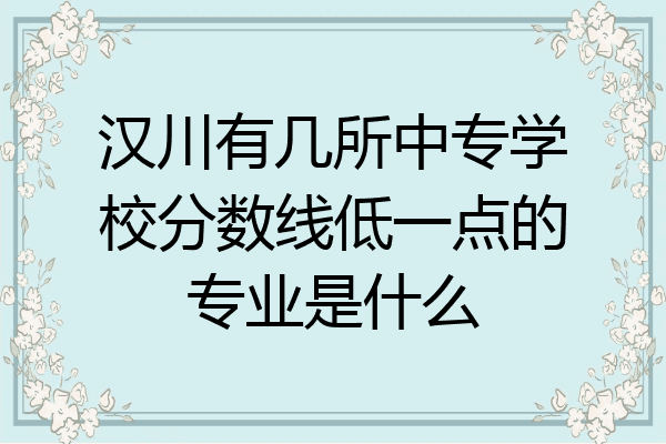 汉川有几所中专学校分数线低一点的专业是什么
