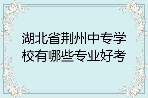 湖北省荆州中专学校有哪些专业好考