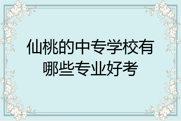 仙桃的中专学校有哪些专业好考
