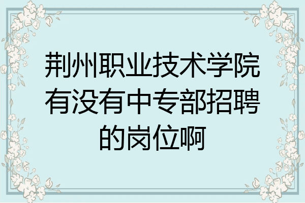 荆州职业技术学院有没有中专部招聘的岗位啊