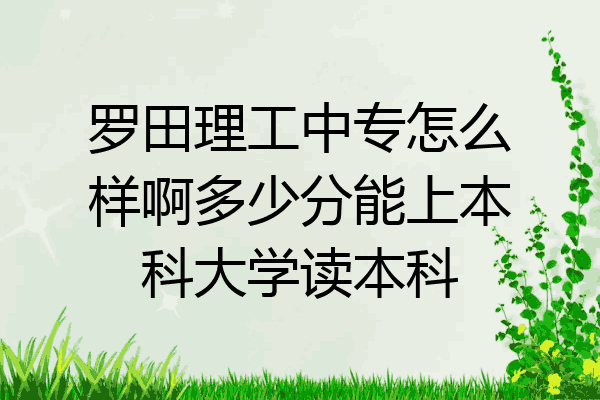 罗田理工中专怎么样啊多少分能上本科大学读本科