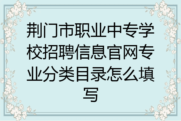 荆门市职业中专学校招聘信息官网专业分类目录怎么填写
