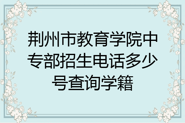 荆州市教育学院中专部招生电话多少号查询学籍