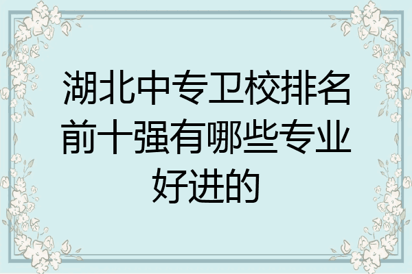湖北中专卫校排名前十强有哪些专业好进的