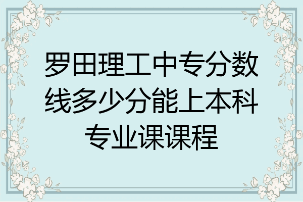 罗田理工中专分数线多少分能上本科专业课课程