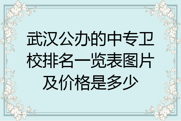武汉公办的中专卫校排名一览表图片及价格是多少