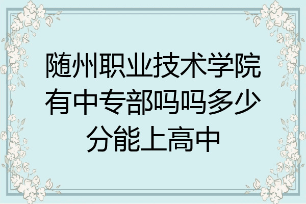 随州职业技术学院有中专部吗吗多少分能上高中