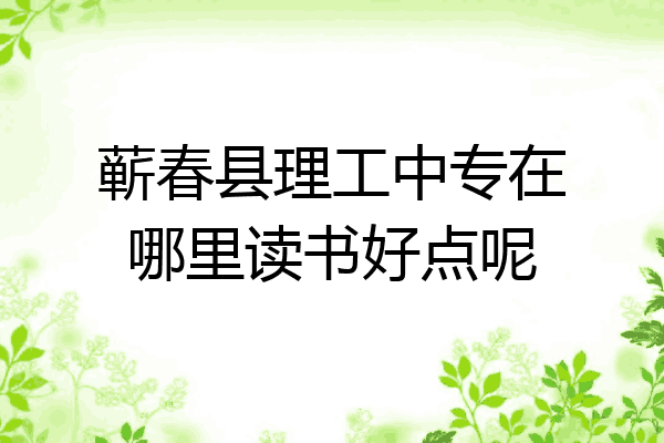 蕲春县理工中专在哪里读书好点呢