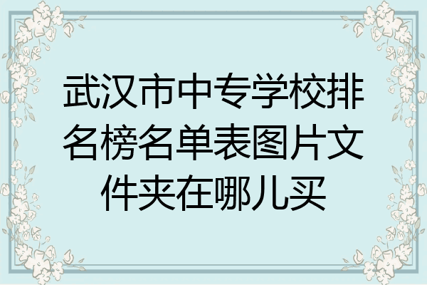 武汉市中专学校排名榜名单表图片文件夹在哪儿买