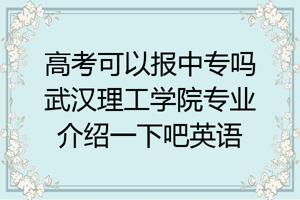 高考可以报中专吗武汉理工学院专业介绍一下吧英语