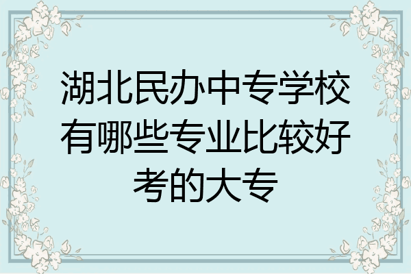 湖北民办中专学校有哪些专业比较好考的大专