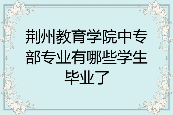 荆州教育学院中专部专业有哪些学生毕业了