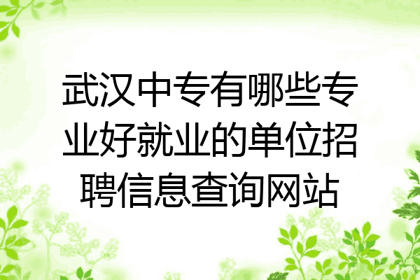武汉中专有哪些专业好就业的单位招聘信息查询网站