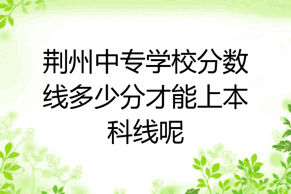 荆州中专学校分数线多少分才能上本科线呢