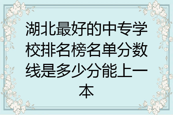 湖北最好的中专学校排名榜名单分数线是多少分能上一本