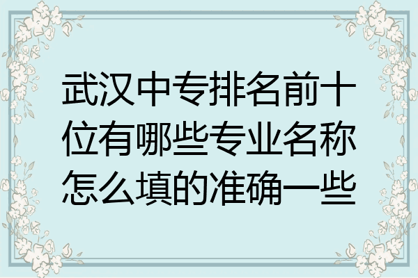 武汉中专排名前十位有哪些专业名称怎么填的准确一些