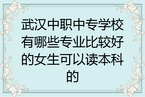 武汉中职中专学校有哪些专业比较好的女生可以读本科的