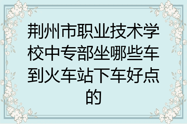 荆州市职业技术学校中专部坐哪些车到火车站下车好点的
