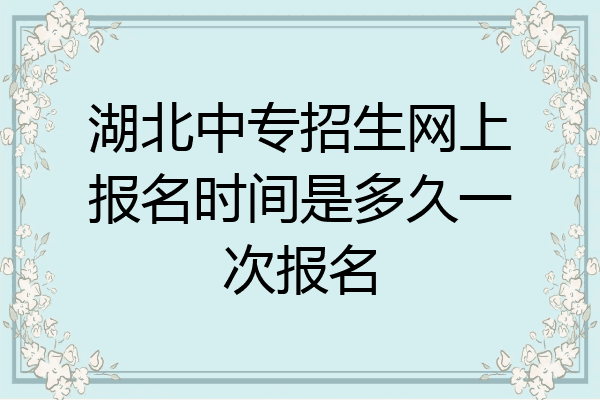 湖北中专招生网上报名时间是多久一次报名