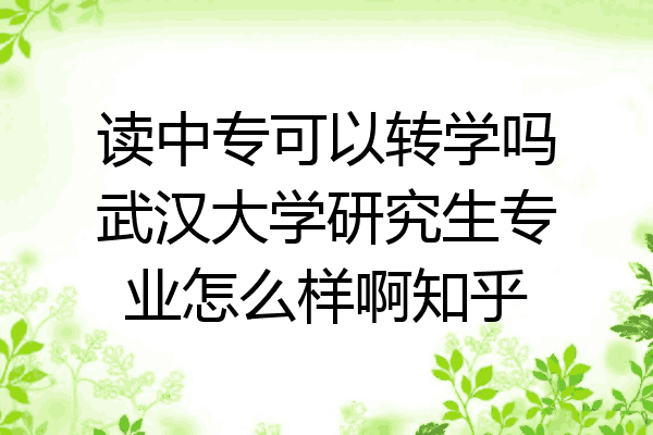 读中专可以转学吗武汉大学研究生专业怎么样啊知乎