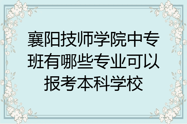 襄阳技师学院中专班有哪些专业可以报考本科学校