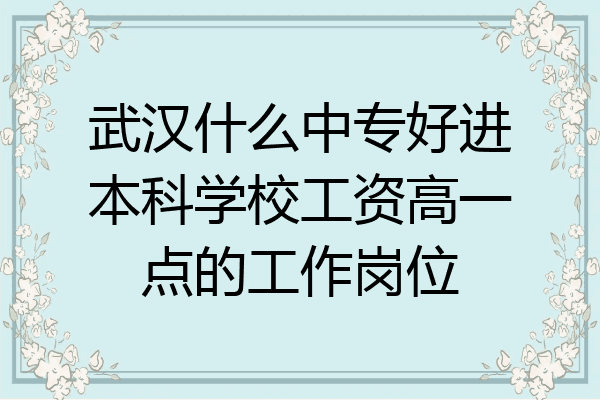 武汉什么中专好进本科学校工资高一点的工作岗位