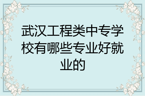 武汉工程类中专学校有哪些专业好就业的